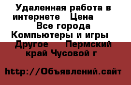 Удаленная работа в интернете › Цена ­ 1 - Все города Компьютеры и игры » Другое   . Пермский край,Чусовой г.